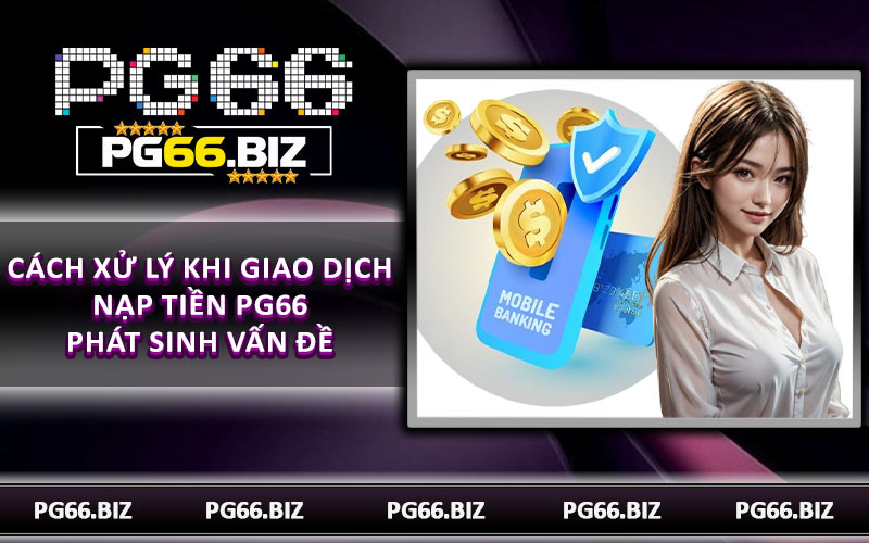 Cách xử lý khi giao dịch nạp tiền PG66 phát sinh vấn đề