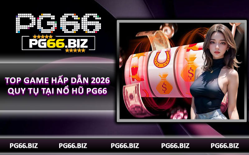 Top game hấp dẫn 2026 quy tụ tại nổ hũ PG66